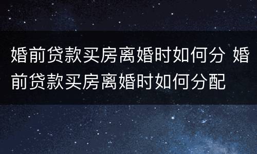 婚前贷款买房离婚时如何分 婚前贷款买房离婚时如何分配