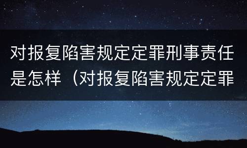 对报复陷害规定定罪刑事责任是怎样（对报复陷害规定定罪刑事责任是怎样认定的）