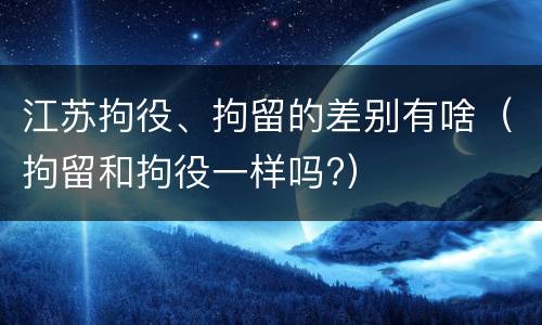 江苏拘役、拘留的差别有啥（拘留和拘役一样吗?）