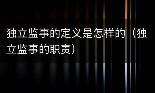 独立监事的定义是怎样的（独立监事的职责）
