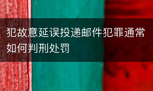 犯故意延误投递邮件犯罪通常如何判刑处罚