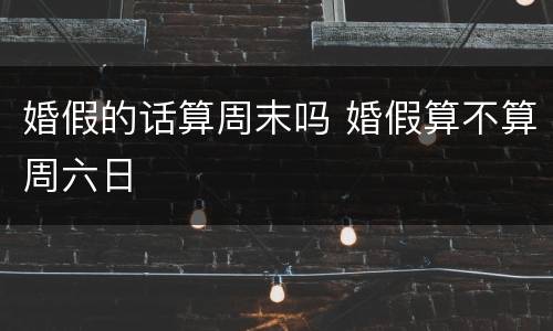 婚假的话算周末吗 婚假算不算周六日