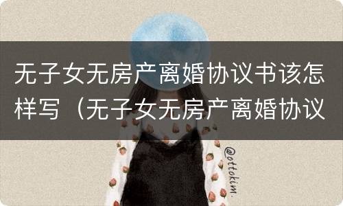无子女无房产离婚协议书该怎样写（无子女无房产离婚协议书该怎样写才有效）