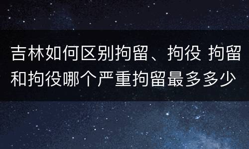 吉林如何区别拘留、拘役 拘留和拘役哪个严重拘留最多多少天