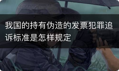 我国的持有伪造的发票犯罪追诉标准是怎样规定