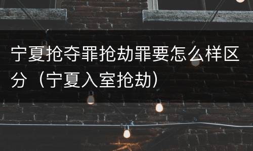 宁夏抢夺罪抢劫罪要怎么样区分（宁夏入室抢劫）