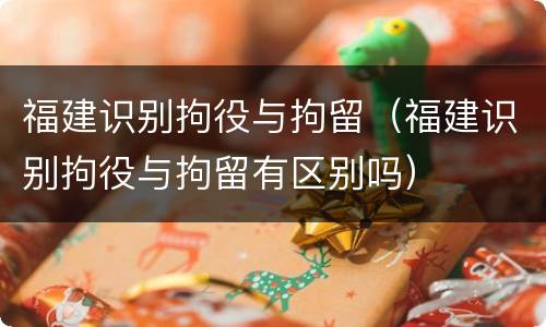 福建识别拘役与拘留（福建识别拘役与拘留有区别吗）