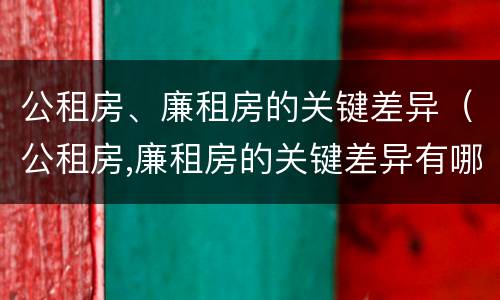 公租房、廉租房的关键差异（公租房,廉租房的关键差异有哪些）