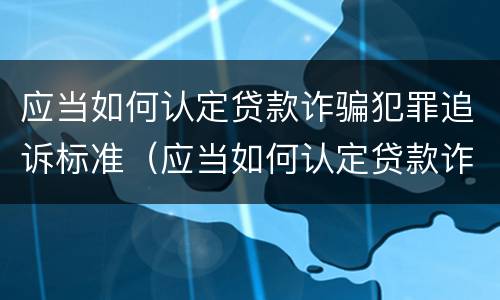 应当如何认定贷款诈骗犯罪追诉标准（应当如何认定贷款诈骗犯罪追诉标准呢）