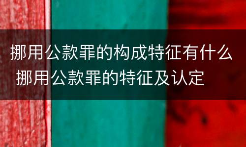挪用公款罪的构成特征有什么 挪用公款罪的特征及认定