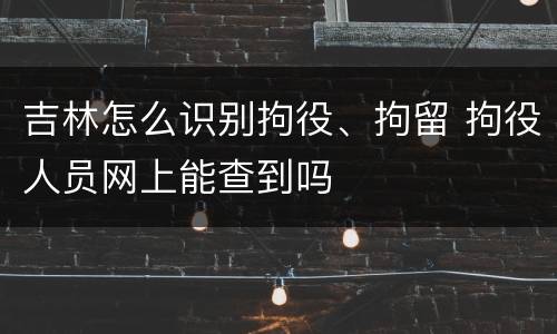 吉林怎么识别拘役、拘留 拘役人员网上能查到吗