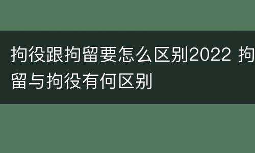 拘役跟拘留要怎么区别2022 拘留与拘役有何区别