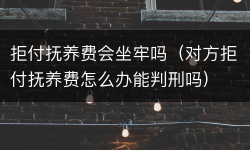 拒付抚养费会坐牢吗（对方拒付抚养费怎么办能判刑吗）