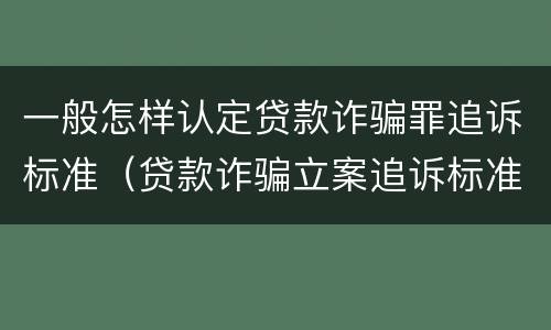 一般怎样认定贷款诈骗罪追诉标准（贷款诈骗立案追诉标准）