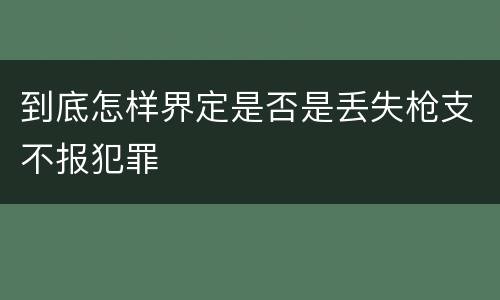 到底怎样界定是否是丢失枪支不报犯罪