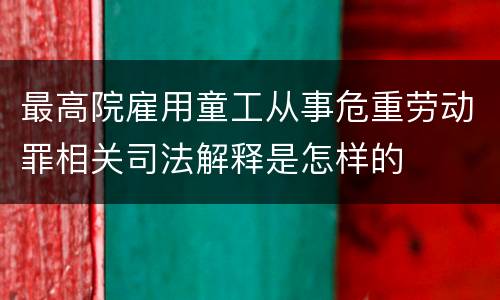 最高院雇用童工从事危重劳动罪相关司法解释是怎样的
