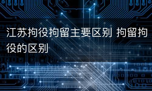 江苏拘役拘留主要区别 拘留拘役的区别