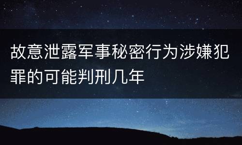 故意泄露军事秘密行为涉嫌犯罪的可能判刑几年