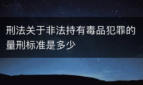 刑法关于非法持有毒品犯罪的量刑标准是多少