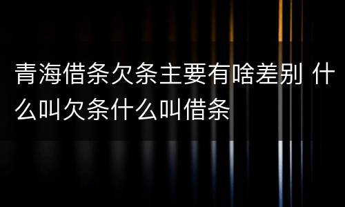 青海借条欠条主要有啥差别 什么叫欠条什么叫借条