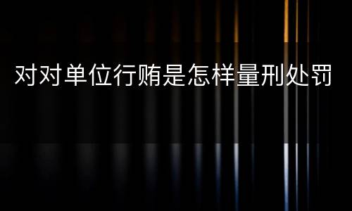 对对单位行贿是怎样量刑处罚