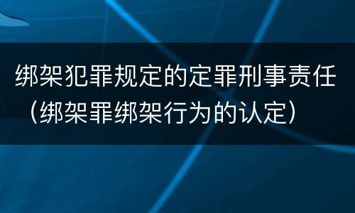 绑架犯罪规定的定罪刑事责任（绑架罪绑架行为的认定）