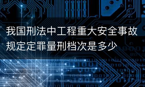 我国刑法中工程重大安全事故规定定罪量刑档次是多少