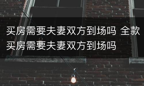买房需要夫妻双方到场吗 全款买房需要夫妻双方到场吗