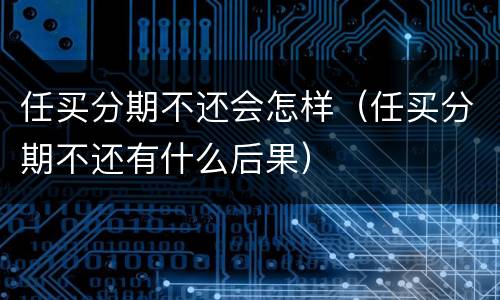 任买分期不还会怎样（任买分期不还有什么后果）