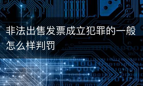非法出售发票成立犯罪的一般怎么样判罚