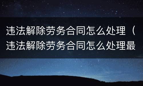 违法解除劳务合同怎么处理（违法解除劳务合同怎么处理最新）