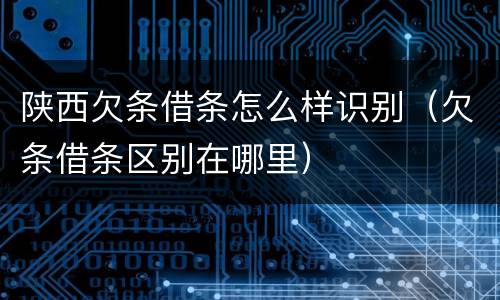 陕西欠条借条怎么样识别（欠条借条区别在哪里）