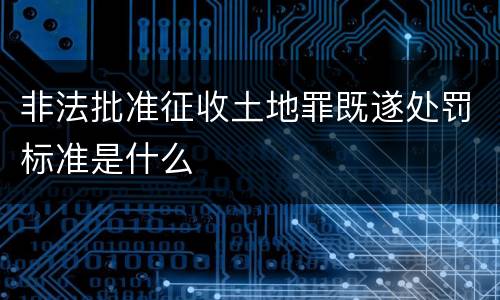 非法批准征收土地罪既遂处罚标准是什么
