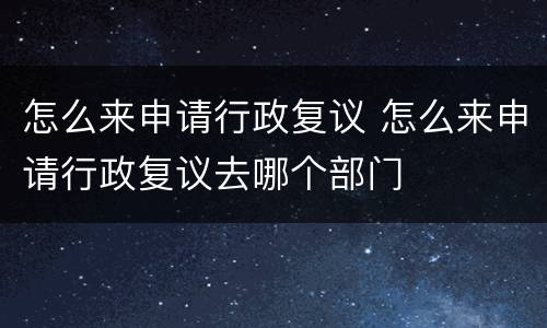 怎么来申请行政复议 怎么来申请行政复议去哪个部门