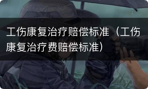 工伤康复治疗赔偿标准（工伤康复治疗费赔偿标准）