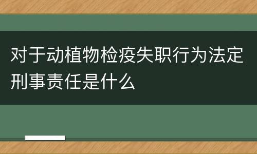 对于动植物检疫失职行为法定刑事责任是什么