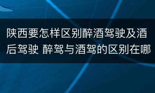 陕西要怎样区别醉酒驾驶及酒后驾驶 醉驾与酒驾的区别在哪