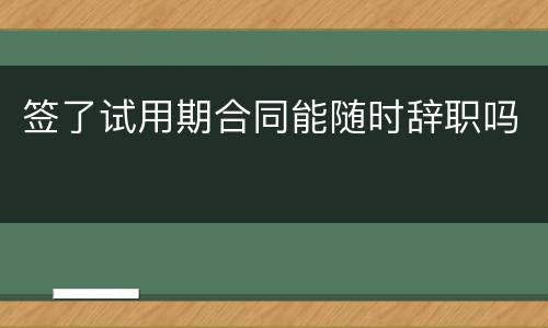 签了试用期合同能随时辞职吗