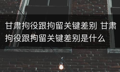 甘肃拘役跟拘留关键差别 甘肃拘役跟拘留关键差别是什么