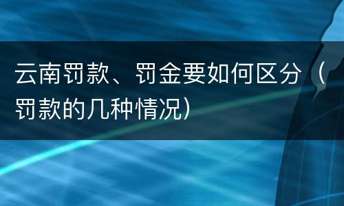 云南罚款、罚金要如何区分（罚款的几种情况）