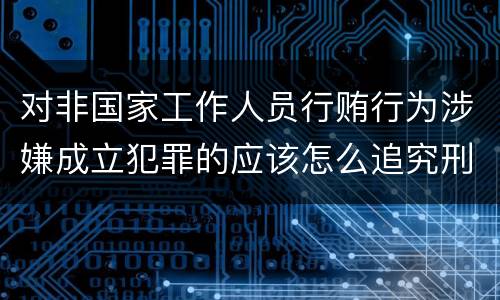 对非国家工作人员行贿行为涉嫌成立犯罪的应该怎么追究刑事责任