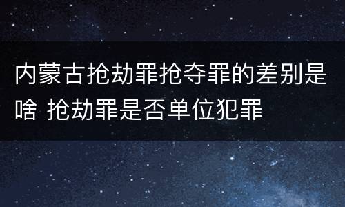 内蒙古抢劫罪抢夺罪的差别是啥 抢劫罪是否单位犯罪