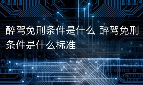 醉驾免刑条件是什么 醉驾免刑条件是什么标准