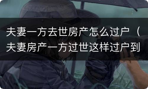 夫妻一方去世房产怎么过户（夫妻房产一方过世这样过户到另一方）