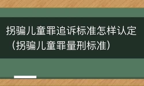 拐骗儿童罪追诉标准怎样认定（拐骗儿童罪量刑标准）