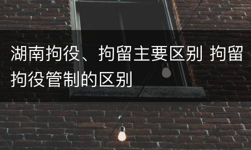 湖南拘役、拘留主要区别 拘留拘役管制的区别