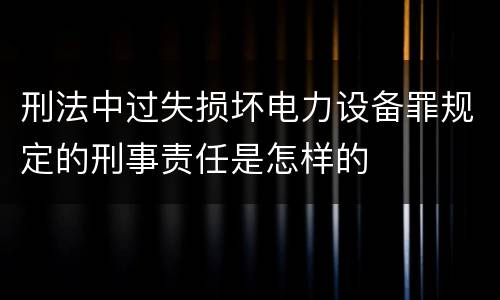 刑法中过失损坏电力设备罪规定的刑事责任是怎样的