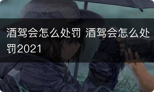 酒驾会怎么处罚 酒驾会怎么处罚2021