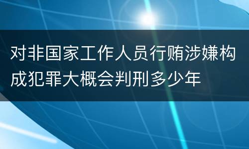 对非国家工作人员行贿涉嫌构成犯罪大概会判刑多少年