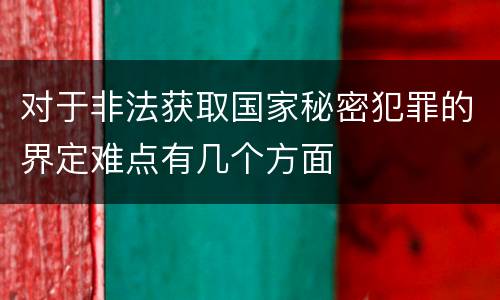 对于非法获取国家秘密犯罪的界定难点有几个方面